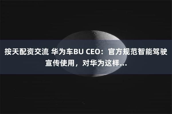 按天配资交流 华为车BU CEO：官方规范智能驾驶宣传使用，
