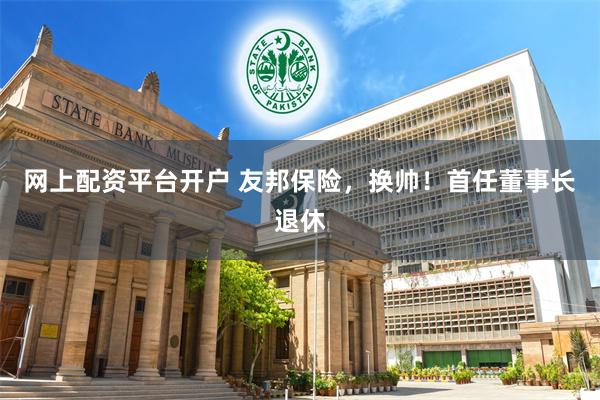 网上配资平台开户 友邦保险，换帅！首任董事长退休