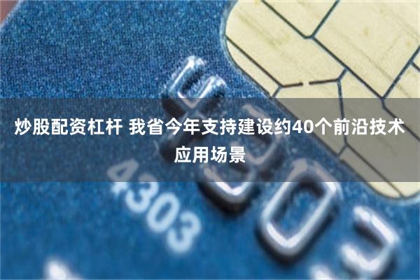 炒股配资杠杆 我省今年支持建设约40个前沿技术应用场景