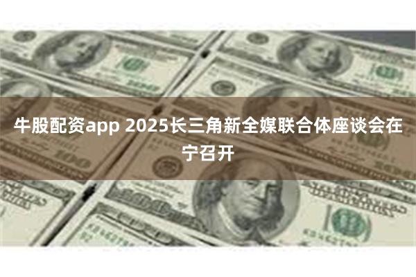牛股配资app 2025长三角新全媒联合体座谈会在宁召开