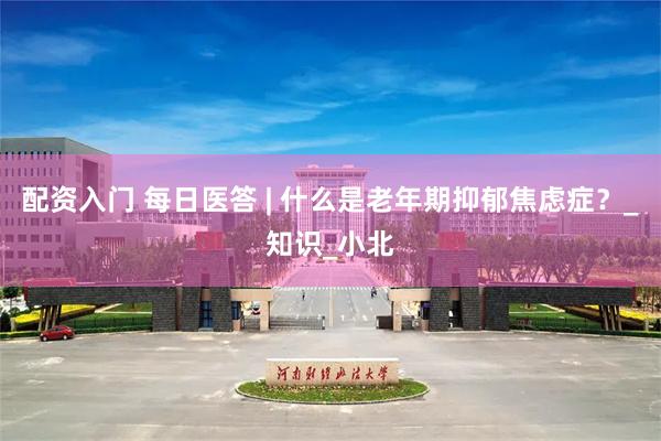 配资入门 每日医答 | 什么是老年期抑郁焦虑症？_知识_小北