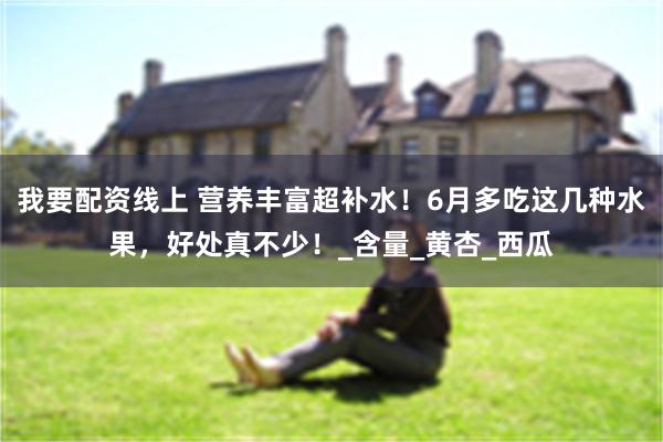 我要配资线上 营养丰富超补水！6月多吃这几种水果，好处真不少