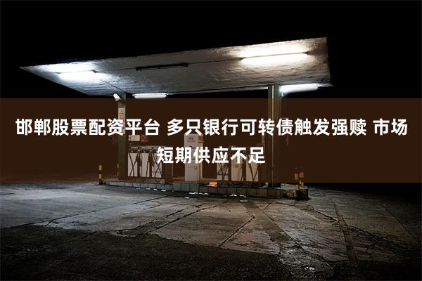 邯郸股票配资平台 多只银行可转债触发强赎 市场短期供应不足
