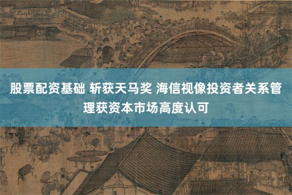 股票配资基础 斩获天马奖 海信视像投资者关系管理获资本市场高