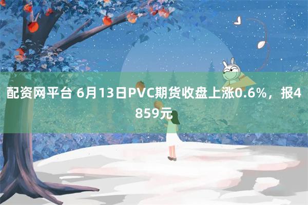 配资网平台 6月13日PVC期货收盘上涨0.6%，报4859