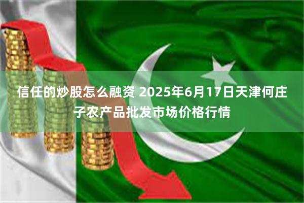 信任的炒股怎么融资 2025年6月17日天津何庄子农产品批发市场价格行情