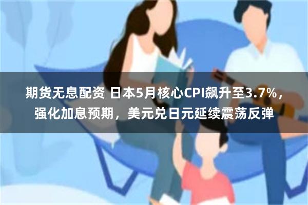 期货无息配资 日本5月核心CPI飙升至3.7%，强化加息预期