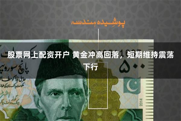 股票网上配资开户 黄金冲高回落，短期维持震荡下行