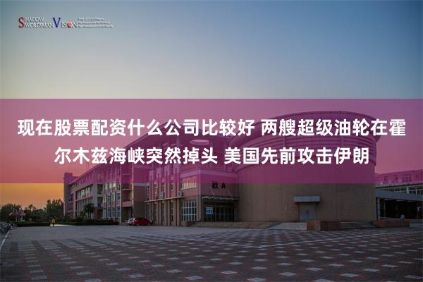 现在股票配资什么公司比较好 两艘超级油轮在霍尔木兹海峡突然掉