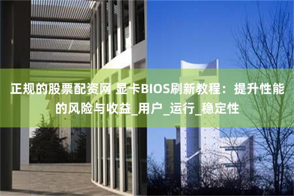 正规的股票配资网 显卡BIOS刷新教程：提升性能的风险与收益