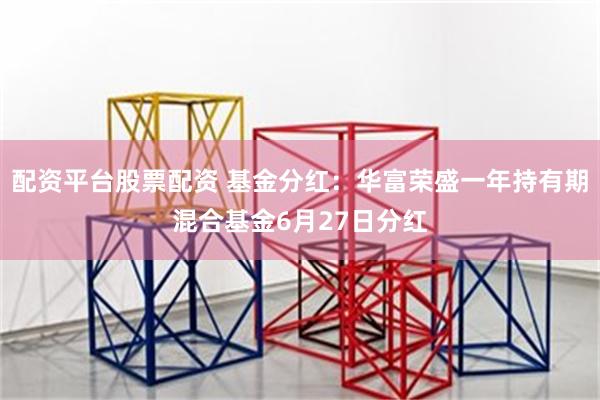 配资平台股票配资 基金分红：华富荣盛一年持有期混合基金6月2