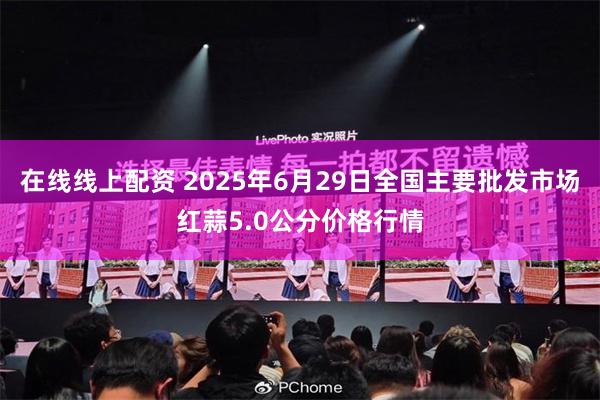 在线线上配资 2025年6月29日全国主要批发市场红蒜5.0