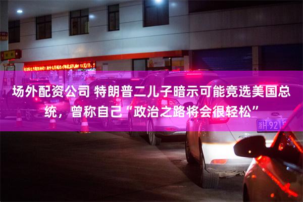 场外配资公司 特朗普二儿子暗示可能竞选美国总统，曾称自己“政