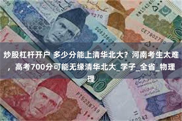 炒股杠杆开户 多少分能上清华北大？河南考生太难，高考700分