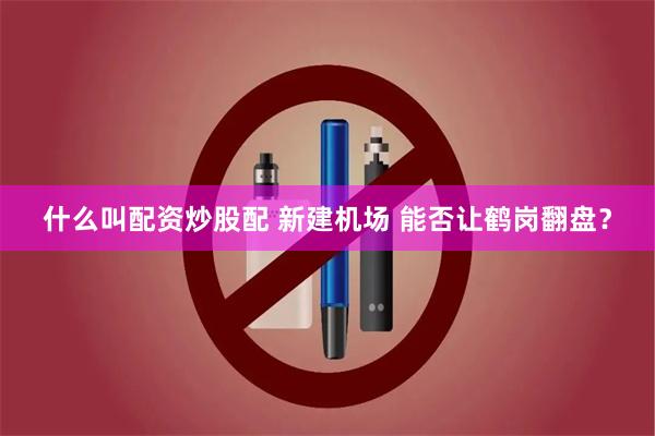 什么叫配资炒股配 新建机场 能否让鹤岗翻盘？